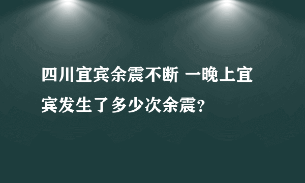 四川宜宾余震不断 一晚上宜宾发生了多少次余震？