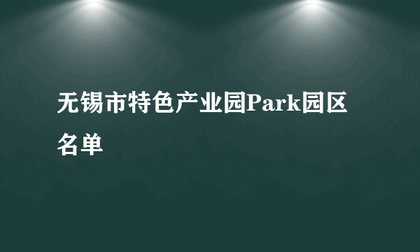 无锡市特色产业园Park园区名单