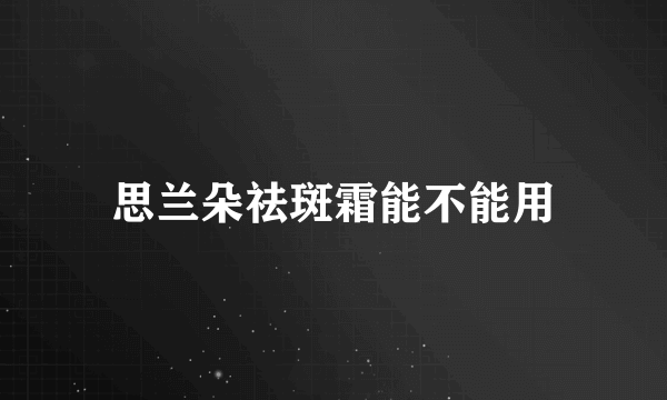 思兰朵祛斑霜能不能用