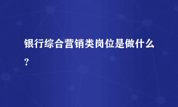 银行综合营销类岗位是做什么？