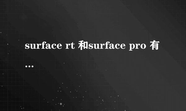 surface rt 和surface pro 有什么区别? 买哪个比较好.