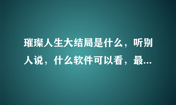 璀璨人生大结局是什么，听别人说，什么软件可以看，最后是谁和谁在一起了