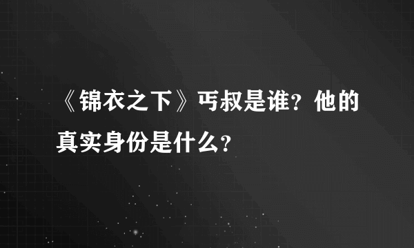 《锦衣之下》丐叔是谁？他的真实身份是什么？