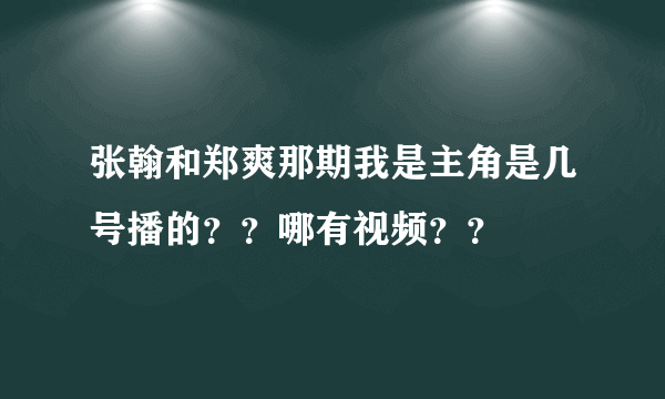 张翰和郑爽那期我是主角是几号播的？？哪有视频？？