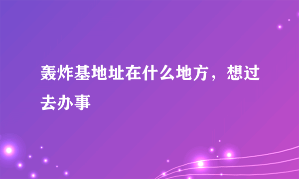 轰炸基地址在什么地方，想过去办事