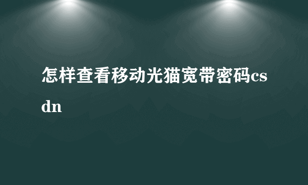 怎样查看移动光猫宽带密码csdn