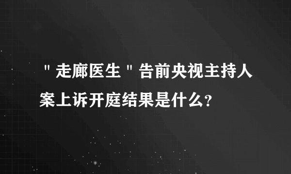 ＂走廊医生＂告前央视主持人案上诉开庭结果是什么？