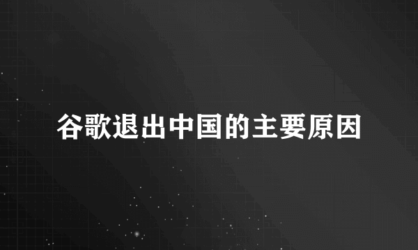 谷歌退出中国的主要原因