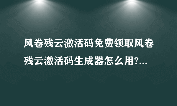 风卷残云激活码免费领取风卷残云激活码生成器怎么用? 有病毒啊 总是网络连接失败啊