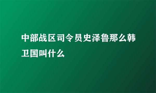 中部战区司令员史泽鲁那么韩卫国叫什么