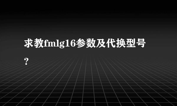 求教fmlg16参数及代换型号？