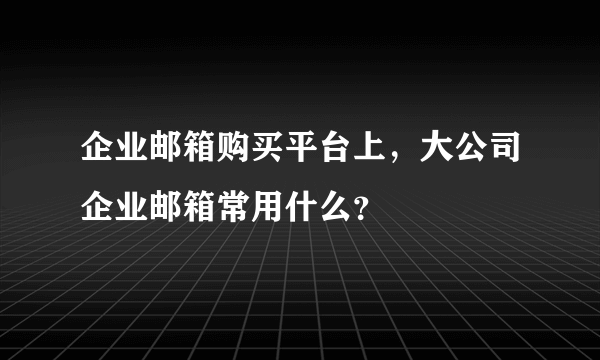 企业邮箱购买平台上，大公司企业邮箱常用什么？