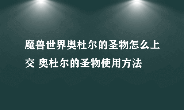 魔兽世界奥杜尔的圣物怎么上交 奥杜尔的圣物使用方法