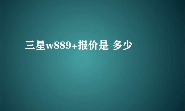 三星w889+报价是 多少