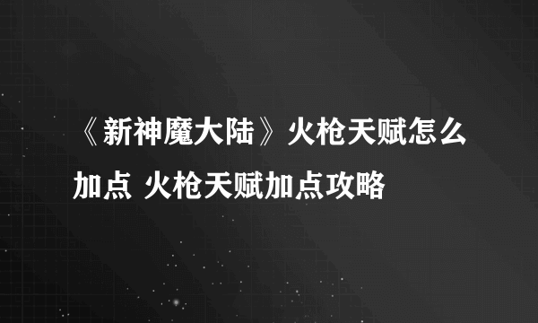 《新神魔大陆》火枪天赋怎么加点 火枪天赋加点攻略