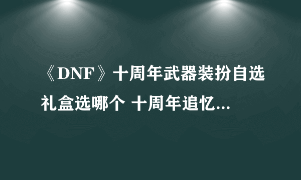 《DNF》十周年武器装扮自选礼盒选哪个 十周年追忆武器装扮怎么获得