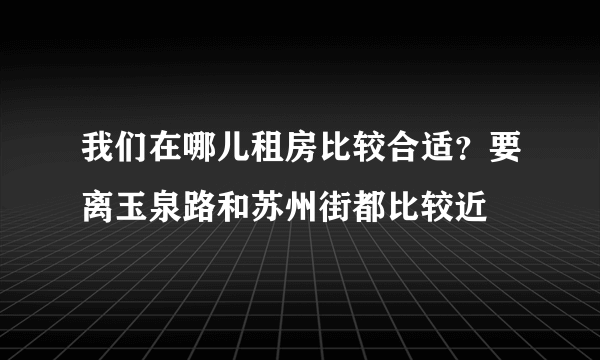 我们在哪儿租房比较合适？要离玉泉路和苏州街都比较近