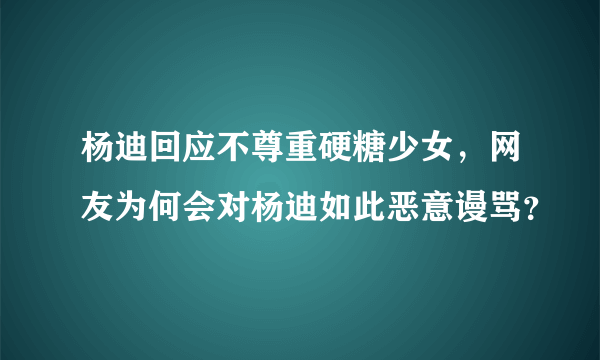 杨迪回应不尊重硬糖少女，网友为何会对杨迪如此恶意谩骂？