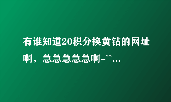 有谁知道20积分换黄钻的网址啊，急急急急急啊~`````````````````````