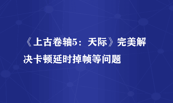 《上古卷轴5：天际》完美解决卡顿延时掉帧等问题