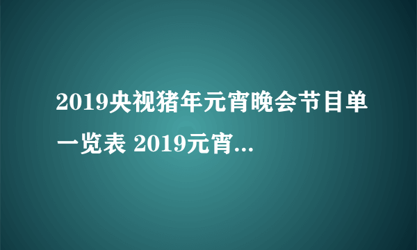 2019央视猪年元宵晚会节目单一览表 2019元宵晚会节目单曝光