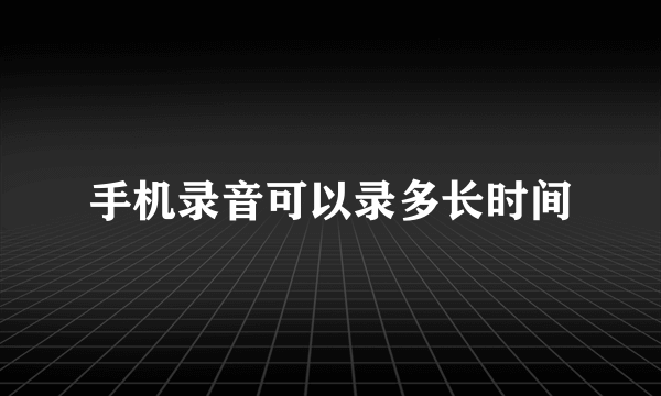 手机录音可以录多长时间