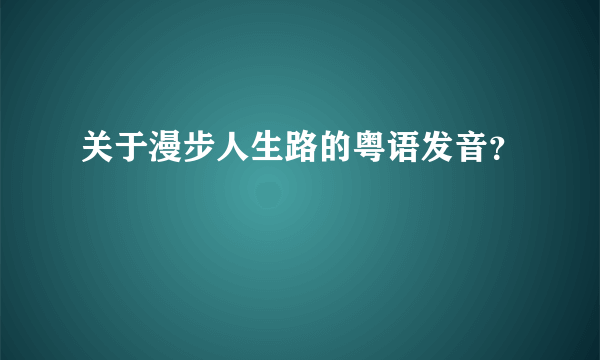 关于漫步人生路的粤语发音？