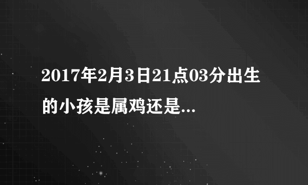 2017年2月3日21点03分出生的小孩是属鸡还是属猴，求专业解答，不会别答！按立春算