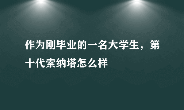 作为刚毕业的一名大学生，第十代索纳塔怎么样