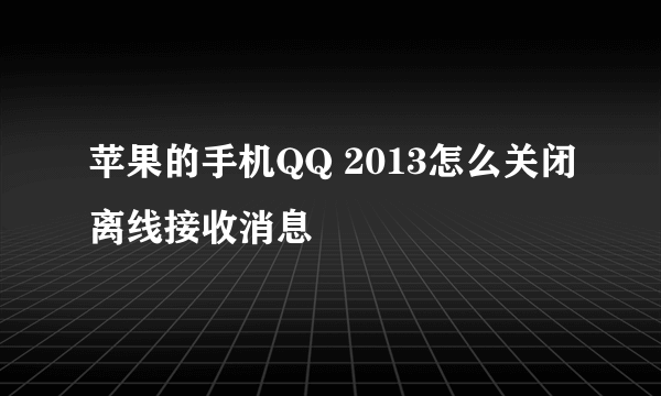 苹果的手机QQ 2013怎么关闭离线接收消息