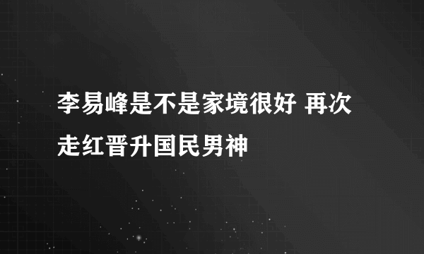 李易峰是不是家境很好 再次走红晋升国民男神