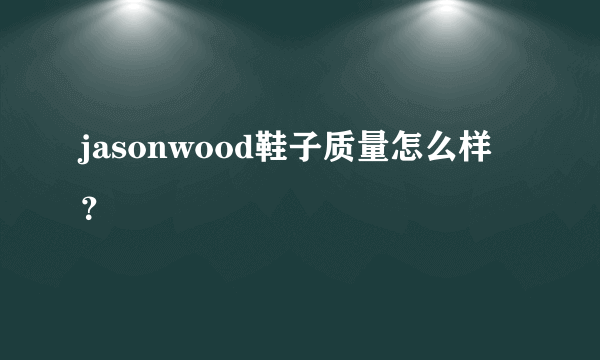 jasonwood鞋子质量怎么样？