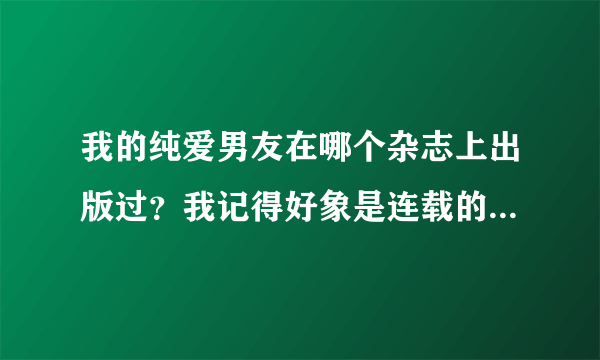 我的纯爱男友在哪个杂志上出版过？我记得好象是连载的漫画书上