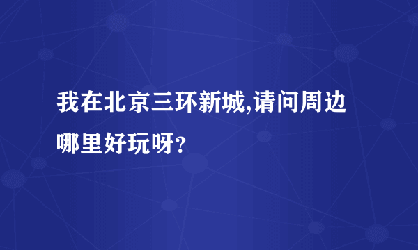 我在北京三环新城,请问周边哪里好玩呀？