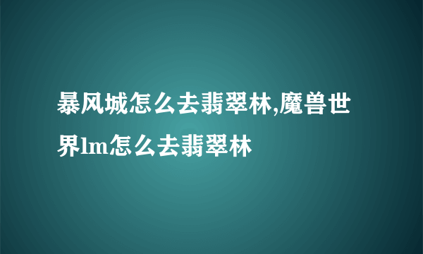 暴风城怎么去翡翠林,魔兽世界lm怎么去翡翠林