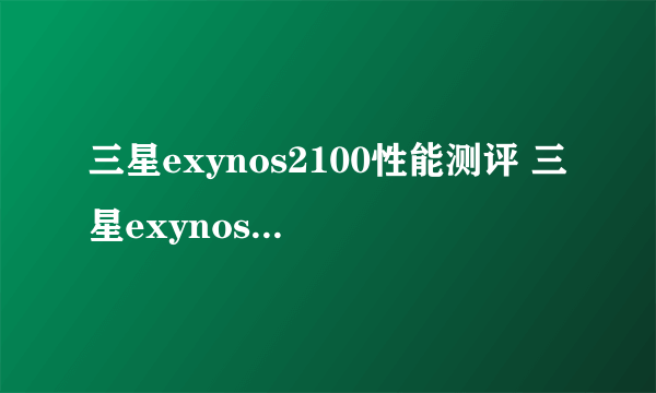 三星exynos2100性能测评 三星exynos2100参数配置详情