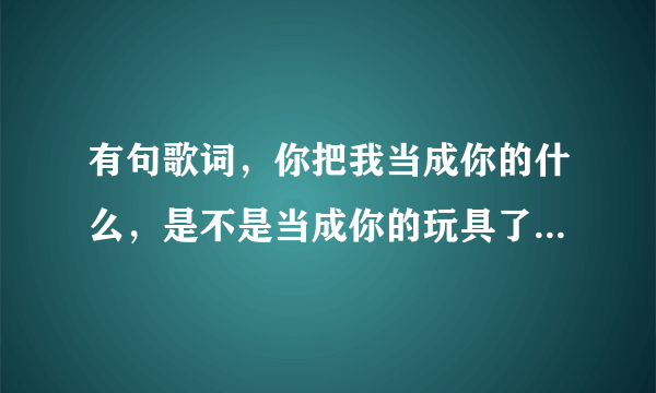 有句歌词，你把我当成你的什么，是不是当成你的玩具了，是哪首歌，谁唱的？