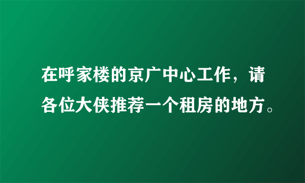 在呼家楼的京广中心工作，请各位大侠推荐一个租房的地方。