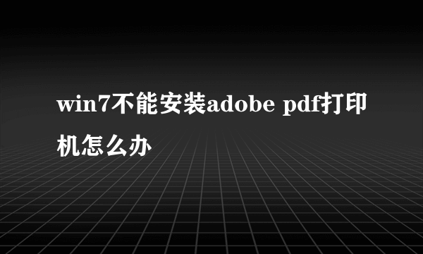 win7不能安装adobe pdf打印机怎么办