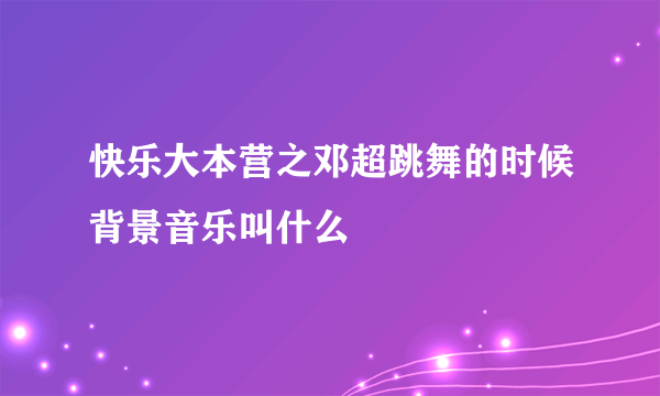 快乐大本营之邓超跳舞的时候背景音乐叫什么