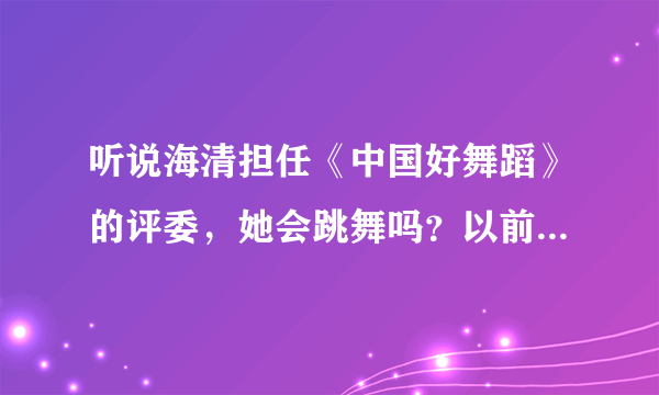 听说海清担任《中国好舞蹈》的评委，她会跳舞吗？以前怎么没听说过？