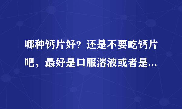 哪种钙片好？还是不要吃钙片吧，最好是口服溶液或者是颗粒最好