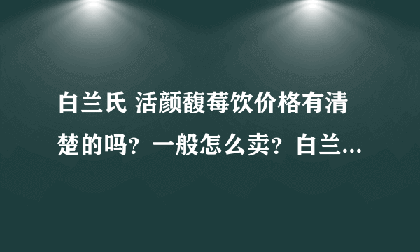 白兰氏 活颜馥莓饮价格有清楚的吗？一般怎么卖？白兰氏 活颜馥莓饮有...