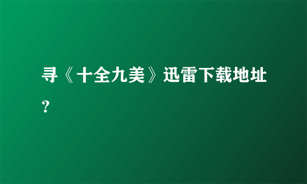 寻《十全九美》迅雷下载地址？