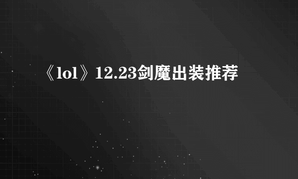 《lol》12.23剑魔出装推荐