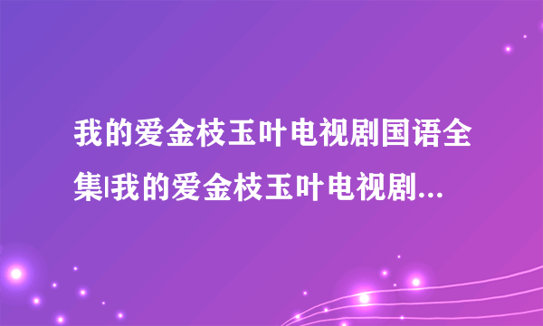 我的爱金枝玉叶电视剧国语全集|我的爱金枝玉叶电视剧国语全集在线观看|我的爱金枝玉叶电视剧国语大结局剧