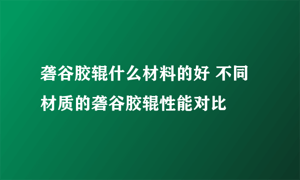 砻谷胶辊什么材料的好 不同材质的砻谷胶辊性能对比