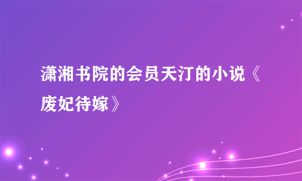 潇湘书院的会员天汀的小说《废妃待嫁》