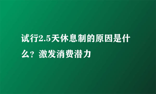 试行2.5天休息制的原因是什么？激发消费潜力