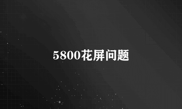 5800花屏问题